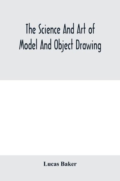 The science and art of model and object drawing; a text book for schools and for self-instruction of teachers and art students in the theory and practice of drawing from objects - Lucas Baker - Bøger - Alpha Edition - 9789354004674 - 10. marts 2020