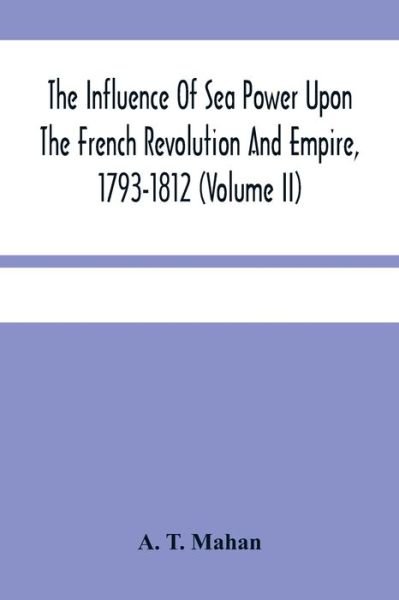 Cover for A T Mahan · The Influence Of Sea Power Upon The French Revolution And Empire, 1793-1812 (Volume II) (Pocketbok) (2021)