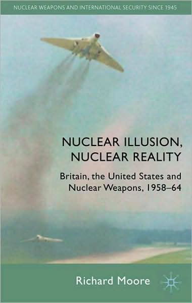Cover for R. Moore · Nuclear Illusion, Nuclear Reality: Britain, the United States and Nuclear Weapons, 1958-64 - Nuclear Weapons and International Security since 1945 (Hardcover Book) (2010)