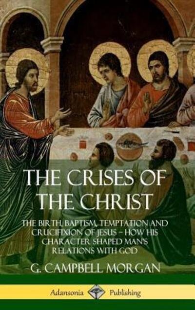 Cover for G. Campbell Morgan · The Crises of the Christ The Birth, Baptism, Temptation and Crucifixion of Jesus ? How His Character Shaped Man?s Relations with God (Inbunden Bok) (2019)