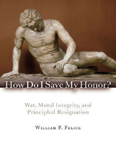 Cover for William F. Felice · How Do I Save My Honor?: War, Moral Integrity, and Principled Resignation (Paperback Book) (2009)