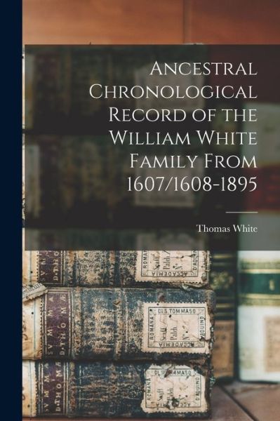 Cover for Thomas White · Ancestral Chronological Record of the William White Family From 1607/1608-1895 (Bog) (2022)