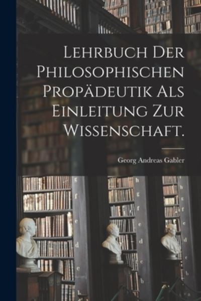 Cover for Georg Andreas Gabler · Lehrbuch der Philosophischen Propädeutik Als Einleitung Zur Wissenschaft (Bok) (2022)