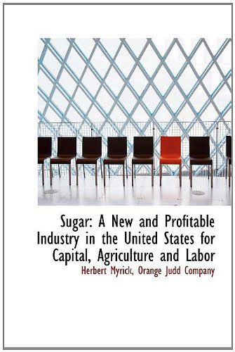 Cover for Herbert Myrick · Sugar: a New and Profitable Industry in the United States for Capital, Agriculture and Labor (Hardcover Book) (2010)