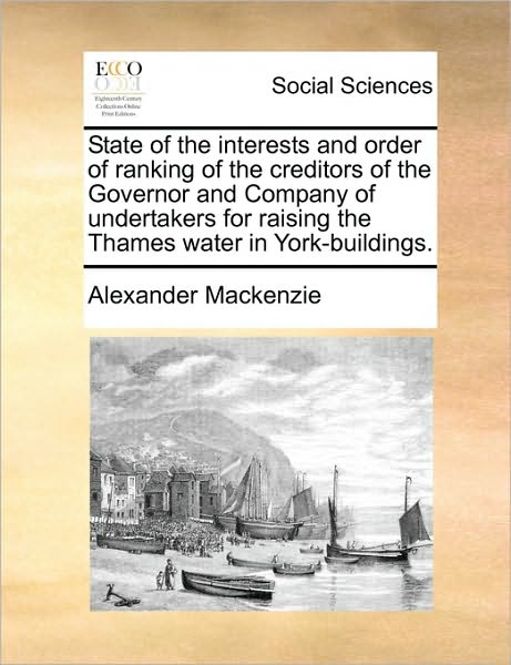 State of the Interests and Order of Ranking of the Creditors of the Governor and Company of Undertakers for Raising the Thames Water in York-buildings - Alexander Mackenzie - Books - Gale Ecco, Print Editions - 9781170133675 - June 9, 2010