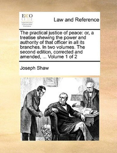 The Practical Justice of Peace: Or, a Treatise Shewing the Power and Authority of That Officer in All Its Branches. in Two Volumes. the Second Edition - Joseph Shaw - Books - Gale Ecco, Print Editions - 9781171053675 - June 16, 2010