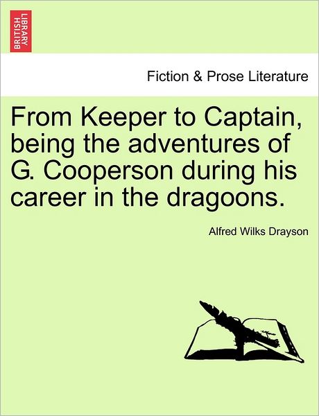 From Keeper to Captain, Being the Adventures of G. Cooperson During His Career in the Dragoons. - Alfred Wilkes Drayson - Books - British Library, Historical Print Editio - 9781240874675 - January 5, 2011