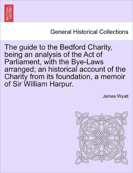 Cover for James Wyatt · The Guide to the Bedford Charity, Being an Analysis of the Act of Parliament, with the Bye-laws Arranged; an Historical Account of the Charity from Its Fo (Taschenbuch) (2011)