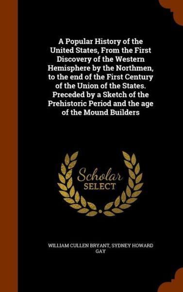 Cover for William Cullen Bryant · A Popular History of the United States, from the First Discovery of the Western Hemisphere by the Northmen, to the End of the First Century of the Union of the States. Preceded by a Sketch of the Prehistoric Period and the Age of the Mound Builders (Hardcover Book) (2015)