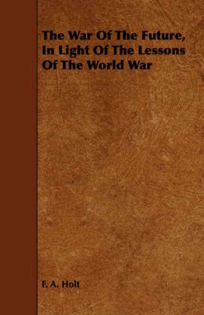 The War of the Future, in Light of the Lessons of the World War - F a Holt - Books - Klempner Press - 9781443783675 - December 17, 2008