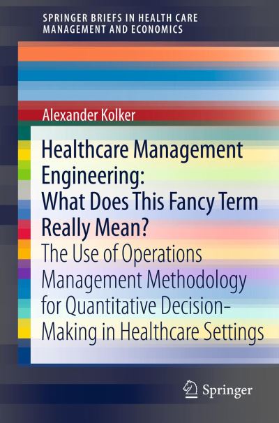Cover for Alexander Kolker · Healthcare Management Engineering: What Does This Fancy Term Really Mean?: The Use of Operations Management Methodology for Quantitative Decision-Making in Healthcare Settings - SpringerBriefs in Health Care Management and Economics (Taschenbuch) [2012 edition] (2011)