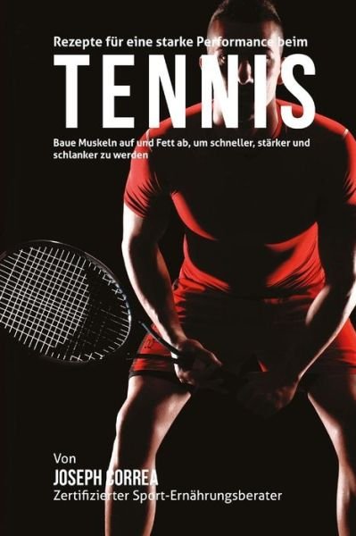 Cover for Correa (Zertifizierter Sport-ernahrungsb · Rezepte Fur Eine Starke Performance Beim Tennis: Baue Muskeln Auf Und Fett Ab, Um Schneller, Starker Und Schlanker Zu Werden (Pocketbok) (2015)