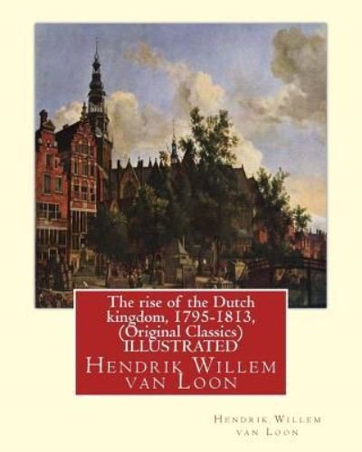 Cover for Hendrik Willem Van Loon · The rise of the Dutch kingdom, 1795-1813, (Original Classics) ILLUSTRATED (Paperback Book) (2016)