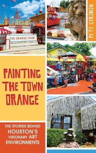 Cover for Pete Gershon · Painting the Town Orange The Stories Behind Houston's Visionary Art Environments (Hardcover Book) (2014)