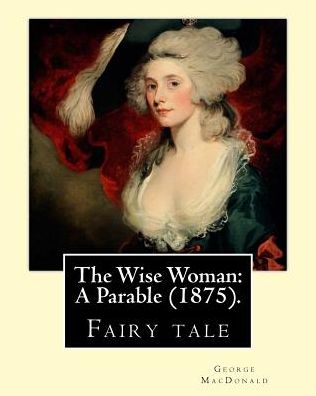 The Wise Woman - George MacDonald - Książki - Createspace Independent Publishing Platf - 9781543054675 - 11 lutego 2017