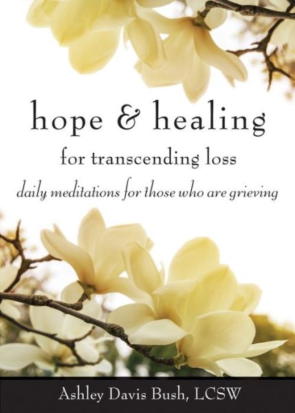 Cover for Bush, Ashley Davis (Ashley Davis Bush) · Hope &amp; Healing for Transcending Loss: Daily Meditations for Those Who are Grieving (Paperback Book) (2016)