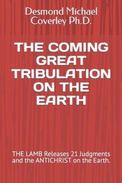 Cover for Coverley, Desmond Michael, PH D · The Coming Great Tribulation on the Earth: THE LAMB Releases 21 Judgments and the ANTICHRIST on the Earth. - Prophetic Bible Teachings (Paperback Book) (2019)