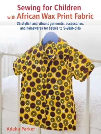 Cover for Adaku Parker · Sewing for Children with African Wax Print Fabric: 25 Stylish and Vibrant Garments, Accessories, and Homewares for Babies to 5-Year-Olds (Paperback Book) (2023)