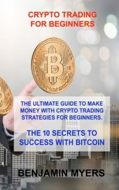 Cover for Benjamin Myers · Crypto Trading for Beginners : The Ultimate Guide to Make Money with Crypto Trading Strategies for Beginners. the 10 Secrets to Success with Bitcoin (Hardcover Book) (2022)