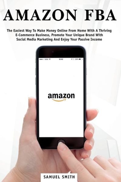 Cover for Samuel Smith · Amazon FBA: The Easiest Way to Make Money Online from Home with a Thriving E-Commerce Business, Promote Your Unique Brand with Social Media Marketing and Enjoy Your Passive Income (Paperback Book) (2021)