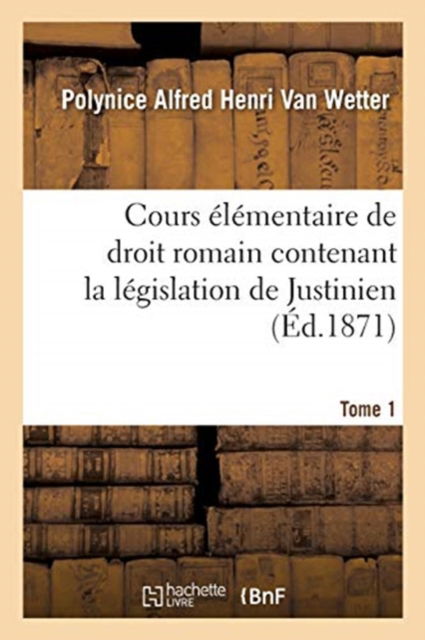 Cover for Polynice Alfred Henri Van Wetter · Cours Elementaire de Droit Romain Contenant La Legislation de Justinien: Avec l'Histoire Tant Externe Qu'interne Du Droit Romain (Paperback Book) (2017)