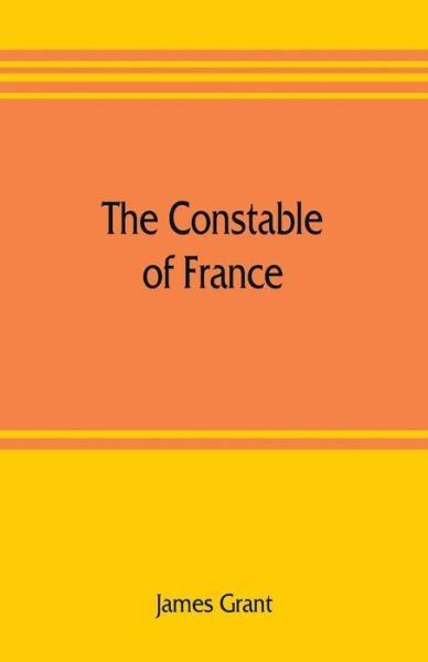 The Constable of France; and other military historiettes - James Grant - Books - Alpha Edition - 9789353806675 - July 25, 2019