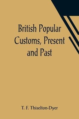Cover for T F Thiselton-Dyer · British Popular Customs, Present and Past; Illustrating the Social and Domestic Manners of the People. Arranged According to the Calendar of the Year. (Pocketbok) (2021)