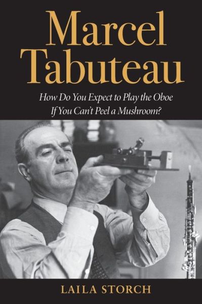 Cover for Laila Storch · Marcel Tabuteau: How Do You Expect to Play the Oboe If You Can't Peel a Mushroom? (Paperback Book) (2008)