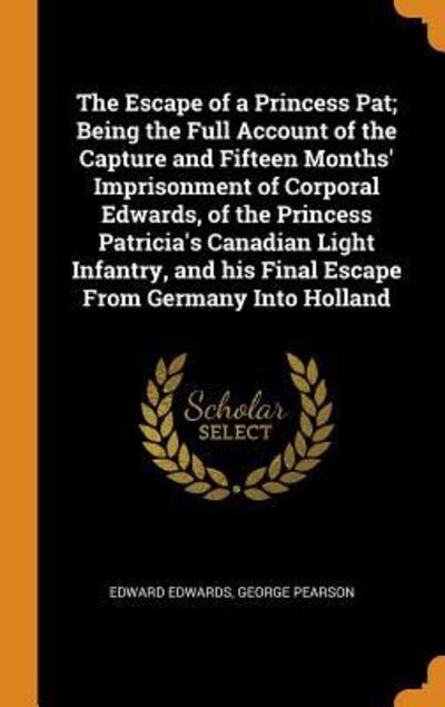 Cover for Edward Edwards · The Escape of a Princess Pat; Being the Full Account of the Capture and Fifteen Months' Imprisonment of Corporal Edwards, of the Princess Patricia's ... his Final Escape From Germany Into Holland (Hardcover Book) (2018)