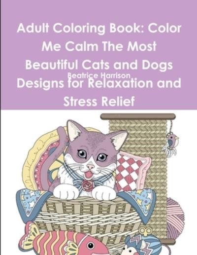 Adult Coloring Book : Color Me Calm The Most Beautiful Cats and Dogs Designs for Relaxation and Stress Relief : Color Me Calm The Most Beautiful Cats and Dogs Designs for Relaxation and Stress Relief - Beatrice Harrison - Books - lulu.com - 9780359116676 - September 26, 2018