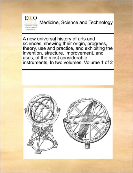 Cover for See Notes Multiple Contributors · A New Universal History of Arts and Sciences, Shewing Their Origin, Progress, Theory, Use and Practice, and Exhibiting the Invention, Structure, ... Instruments, in Two Volumes.  Volume 1 of 2 (Pocketbok) (2010)