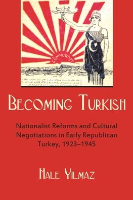 Cover for Hale Yilmaz · Becoming Turkish: Nationalist Reforms and Cultural Negotiations in Early Republican Turkey 1923-1945 - Modern Intellectual and Political History of the Middle East (Paperback Book) (2016)