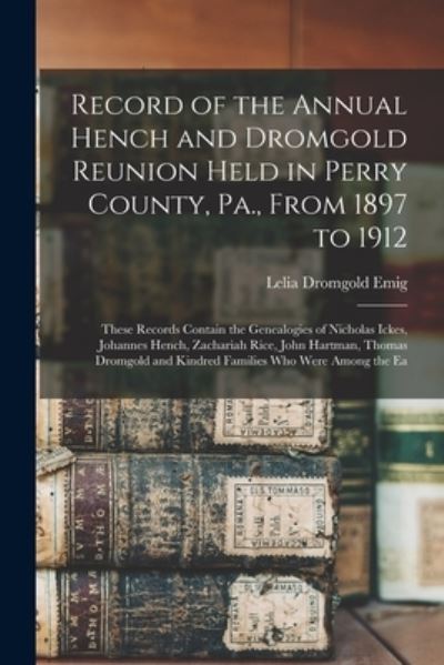 Cover for Lelia Alice Dromgold Emig · Record of the Annual Hench and Dromgold Reunion Held in Perry County, Pa. , from 1897 To 1912 (Book) (2022)