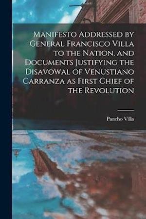 Cover for Pancho Villa · Manifesto Addressed by General Francisco Villa to the Nation, and Documents Justifying the Disavowal of Venustiano Carranza As First Chief of the Revolution (Bok) (2022)