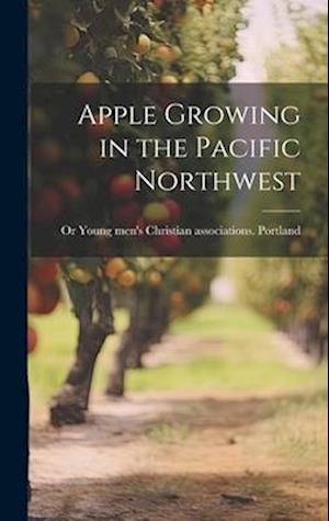 Cover for Young Men's Christian Associations P · Apple Growing in the Pacific Northwest (Book) (2023)