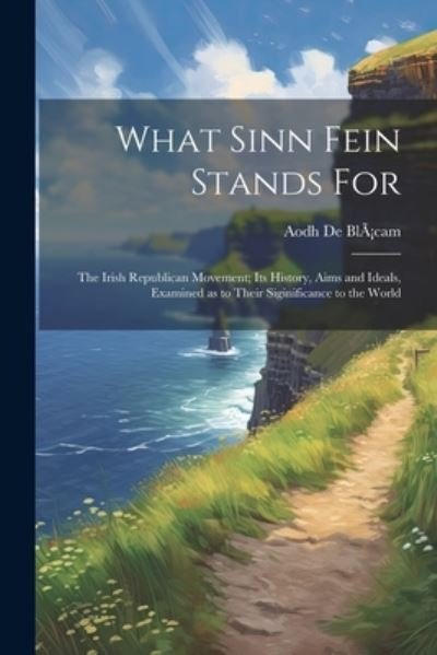 Cover for Aodh De Blácam · What Sinn Fein Stands for; the Irish Republican Movement; Its History, Aims and Ideals, Examined As to Their Siginificance to the World (Buch) (2023)