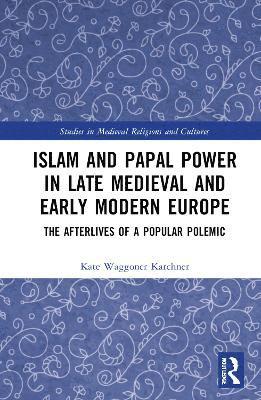 Cover for Kate Waggoner Karchner · Islam and Papal Power in Late Medieval and Early Modern Europe: The Afterlives of a Popular Polemic - Studies in Medieval Religions and Cultures (Hardcover Book) (2025)