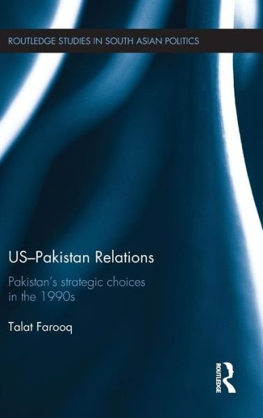 Cover for Farooq, Talat (Meliksah University, Turkey) · US-Pakistan Relations: Pakistan's Strategic Choices in the 1990s - Routledge Studies in South Asian Politics (Gebundenes Buch) (2016)