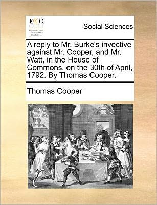 Cover for Thomas Cooper · A Reply to Mr. Burke's Invective Against Mr. Cooper, and Mr. Watt, in the House of Commons, on the 30th of April, 1792. by Thomas Cooper. (Paperback Book) (2010)