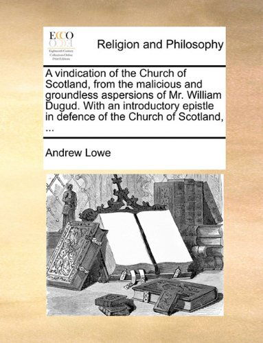 A Vindication of the Church of Scotland, from the Malicious and Groundless Aspersions of Mr. William Dugud. with an Introductory Epistle in Defence of the Church of Scotland, ... - Andrew Lowe - Książki - Gale ECCO, Print Editions - 9781140928676 - 28 maja 2010