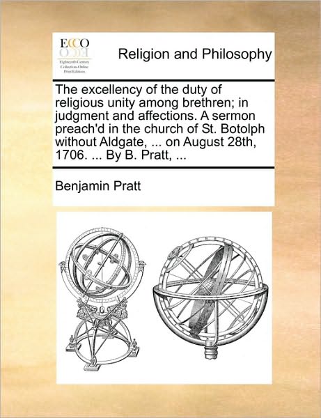 The Excellency of the Duty of Religious Unity Among Brethren; in Judgment and Affections. a Sermon Preach'd in the Church of St. Botolph Without Aldgate, - Benjamin Pratt - Books - Gale Ecco, Print Editions - 9781171126676 - June 24, 2010