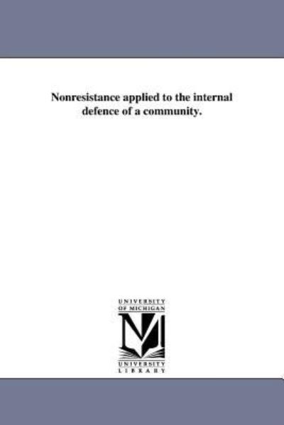 Nonresistance Applied to the Internal Defence of a Community. - Michigan Historical Reprint Series - Books - Scholarly Publishing Office, University  - 9781418193676 - August 19, 2011