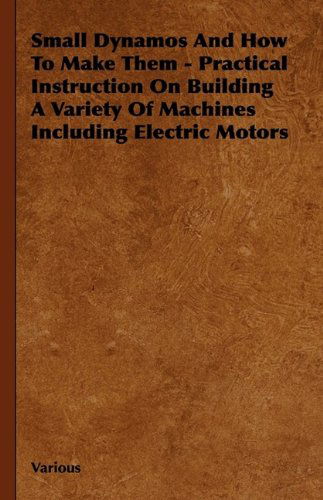 Cover for Small Dynamos and How to Make Them - Practical Instruction on Building a Variety of Machines Including Electric Motors (Hardcover Book) (2009)