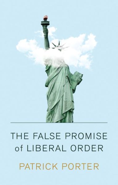 Cover for Patrick Porter · The False Promise of Liberal Order: Nostalgia, Delusion and the Rise of Trump (Hardcover Book) (2020)