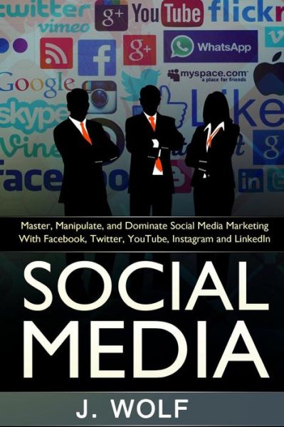 Cover for J Wolf · Social Media: Master, Manipulate, and Dominate Social Media Marketing Facebook, Twitter, Youtube, Instagram and Linkedin (Paperback Book) (2015)