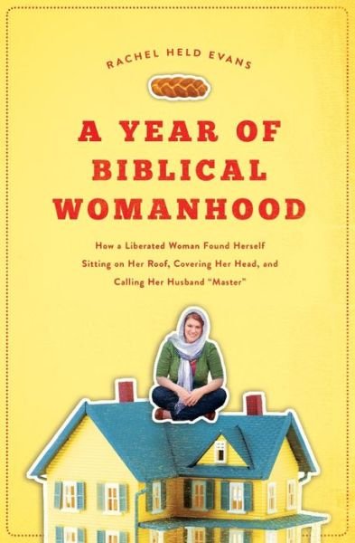 Cover for Rachel Held Evans · A Year of Biblical Womanhood: How a Liberated Woman Found Herself Sitting on Her Roof, Covering Her Head, and Calling Her Husband 'Master' (Paperback Bog) (2012)