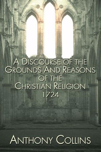 A Discourse of the Grounds and Reasons of the Christian Religion: - Anthony Collins - Books - Wipf & Stock Pub - 9781597520676 - January 26, 2005