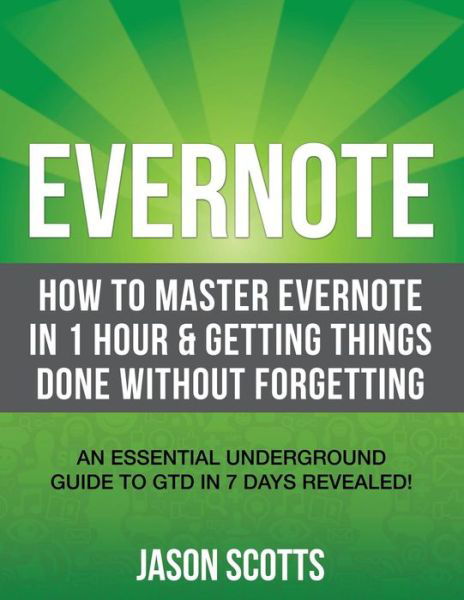 Cover for Jason Scotts · Evernote: How to Master Evernote in 1 Hour &amp; Getting Things Done Without Forgetting: an Essential Underground Guide to Gtd in 7 Days Revealed! (Pocketbok) (2013)