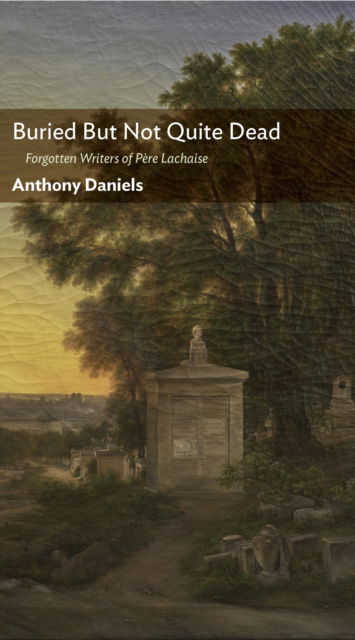 Buried But Not Quite Dead: Forgotten Writers of Pere Lachaise - Anthony Daniels - Books - Encounter Books,USA - 9781641773676 - April 18, 2024
