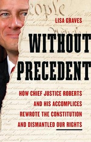 Cover for Lisa Graves · Without Precedent: How Chief Justice Roberts and His Accomplices Rewrote the Constitution and Dismantled Our Rights (Hardcover Book) (2025)